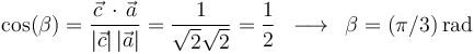 
\mathrm{cos}(\beta)=\displaystyle\frac{\vec{c}\,\cdot\,\vec{a}}{|\vec{c}|\,|\vec{a}|}=\frac{1}{\sqrt{2}\sqrt{2}}=\frac{1}{2}\,\,\,\longrightarrow\,\,\,\beta=(\pi/3)\,\mathrm{rad}
