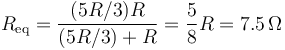 R_\mathrm{eq}=\frac{(5R/3)R}{(5R/3)+R}=\frac{5}{8}R=7.5\,\Omega