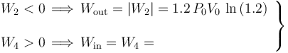 \left.\begin{array}{l} \displaystyle W_2<0\,\Longrightarrow\, W_\mathrm{out}=|W_2|=1.2\!\ P_0V_0\!\ \ln\left(1.2\right)\\ \\ 
\displaystyle W_4>0\,\Longrightarrow\, W_\mathrm{in}=W_4=\end{array}\right\}
