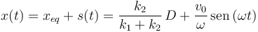 
x(t) = x_{eq} + s(t) = \dfrac{k_2}{k_1+k_2}\,D +  \dfrac{v_0}{\omega}\,\mathrm{sen}\,(\omega t)
