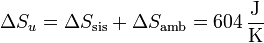 \Delta S_u = \Delta S_\mathrm{sis} + \Delta S_\mathrm{amb}= 604\,\frac{\mathrm{J}}{\mathrm{K}}