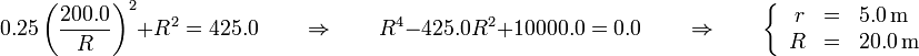 0.25\left(\frac{200.0}{R}\right)^2+R^2 = 425.0\qquad\Rightarrow\qquad R^4-425.0R^2+10000.0 = 0.0\qquad\Rightarrow\qquad \left\{\begin{array}{rcl}r & = & 5.0\,\mathrm{m}\\ R & = & 20.0\,\mathrm{m}\end{array}\right.