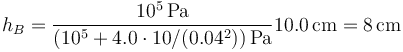 h_B = \frac{10^5\,\mathrm{Pa}}{\left(10^5+4.0\cdot 10/(0.04^2)\right)\mathrm{Pa}}10.0\,\mathrm{cm} = 8\,\mathrm{cm}