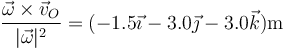 \frac{\vec{\omega}\times\vec{v}_O}{|\vec{\omega}|^2} = (-1.5\vec{\imath} -3.0\vec{\jmath}-3.0\vec{k})\mathrm{m}