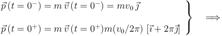 
\left. \begin{array}{l} \vec{p}\!\ (t=0^-)=m\!\ \vec{v}\!\ (t=0^-)=mv_0\!\ \vec{\jmath}\\ \\ \vec{p}\!\ (t=0^+)=m\!\ \vec{v}\!\ (t=0^+)m(v_0/2\pi)\!\ \left[\vec{\imath}+2\pi\vec{\jmath}\right]\end{array}\right\} \quad \Longrightarrow
