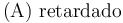 \mathrm{(A)}\,\,\mathrm{retardado}{{\qquad}}{{\qquad}}{{\qquad}}