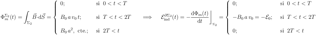 \Phi_m^{\Sigma_2}(t)=\int_{\Sigma_2}\! \vec{B}\cdot \mathrm{d}\vec{S}=\left\{\begin{array}{ll} 0\mathrm{;}\;\; &\mathrm{si}\;\; 0<t<T
\\ \\ \displaystyle B_0\!\ a\!\ v_0\!\ t\mathrm{;}\;\; &\mathrm{si}\;\; T<t<2T\\ \\ \displaystyle B_0\!\ a^2\mathrm{,}\;\;\mathrm{cte.}\mathrm{;}\;\;&\mathrm{si}\;\; 2T<t \end{array}\right. \quad\;\Longrightarrow\;\quad \mathcal{E}_\mathrm{ind}^{\partial\Sigma_2}(t)=-\frac{\mathrm{d}\Phi_m(t)}{\mathrm{d}t}\bigg\rfloor_{{}_{\Sigma_2}}=\left\{\begin{array}{ll}0\mathrm{;}\;\; &\mathrm{si}\;\; 0<t<T  \\ \\ \displaystyle -B_0\!\ a\!\ v_0=-\mathcal{E}_0\mathrm{;}\;\; &\mathrm{si}\;\; T<t<2T\\ \\ \displaystyle 0\mathrm{;}\;\;&\mathrm{si}\;\; 2T<t \end{array}\right.