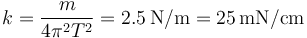
k = \dfrac{m}{4\pi^2T^2} = 2.5\,\mathrm{N/m} = 25\,\mathrm{mN/cm}
