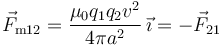 \vec{F}_{\mathrm{m}12}=\frac{\mu_0q_1q_2v^2}{4\pi
a^2}\,\vec{\imath}
= -\vec{F}_{21}