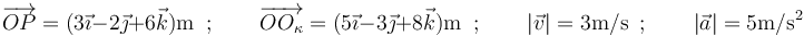 
\overrightarrow{OP}=(3\vec{\imath}-2\vec{\jmath}+6\vec{k})\mathrm{m}\,\,\,;
\,\,\,\,\,\,\,\,\,\,\,\,\overrightarrow{OO_{\kappa}}=(5\vec{\imath}-3\vec{\jmath}+8\vec{k})\mathrm{m}\,\,\,;
\,\,\,\,\,\,\,\,\,\,\,\,|\vec{v}|=3\mathrm{m}/\mathrm{s}\,\,\,;
\,\,\,\,\,\,\,\,\,\,\,\,|\vec{a}|=5\mathrm{m}/\mathrm{s}^2
