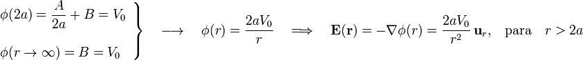 \left.\begin{array}{l}\displaystyle\phi(2a)=\frac{A}{2a}+B=V_0\\ \\ \phi(r\rightarrow\infty)=B=V_0\end{array}\right\}\quad\longrightarrow\quad\phi(r)=\frac{2aV_0}{r}\quad \Longrightarrow\quad\mathbf{E}(\mathbf{r})=-\nabla\phi(r)=\frac{2aV_0}{r^2}\ \mathbf{u}_r\mathrm{,} \quad\mathrm{para}\quad r>2a