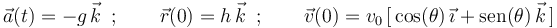 
\vec{a}(t)=-g\,\vec{k}\,\,\,;\,\,\,\,\,\,\,\,\,\,\,\,\vec{r}(0)=h\,\vec{k}\,\,\,;
\,\,\,\,\,\,\,\,\,\,\,\,\vec{v}(0)=v_0\,[\,\mathrm{cos}(\theta)\,\vec{\imath}+
\mathrm{sen}(\theta)\,\vec{k}\,]
