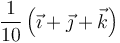 \frac{1}{10}\left(\vec{\imath}+\vec{\jmath}+\vec{k}\right)