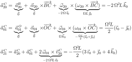 \begin{array}{l}
\vec{a}^{\, C}_{20}=\displaystyle\underbrace{\vec{a}^{B}_{20}}_{\vec{0}}+\,\underbrace{\vec{\alpha}_{20}}_{\vec{0}}\times\overrightarrow{BC}+\underbrace{\vec{\omega}_{20}}_{-2\,\Omega\,\vec{\imath}_0}\times\underbrace{(\omega_{20}\times\overrightarrow{BC})}_{\Omega L\,\vec{\jmath}_0}=-2\,\Omega^2\! L\,\vec{k}_0 \\ \\
\vec{a}^{\, C}_{01}=\displaystyle\underbrace{\vec{a}^{\, O}_{01}}_{\vec{0}}+\,\underbrace{\vec{\alpha}_{01}}_{\vec{0}}\times\overrightarrow{OC}+\underbrace{\vec{\omega}_{01}}_{\Omega\,\vec{k}_0}\times\underbrace{(\omega_{01}\times\overrightarrow{OC})}_{-\frac{\Omega L}{2}(\vec{\imath}_0+\vec{\jmath}_0)}=\displaystyle\frac{\Omega^2\! L}{2}(\vec{\imath}_0-\vec{\jmath}_0) \\ \\ \vec{a}^{\, C}_{21}=\vec{a}^{\, C}_{20}+\vec{a}^{\, C}_{01}+\underbrace{2\,\vec{\omega}_{01}\times\vec{v}^{\, C}_{20}}_{-2\,\Omega^2\! L\,\vec{\imath}_0}=-\displaystyle\frac{\Omega^2 \! L}{2}(3\,\vec{\imath}_0+\vec{\jmath}_0+4\,\vec{k}_0)
\end{array}