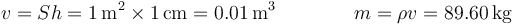 v = S h = 1\,\mathrm{m}^2\times 1\,\mathrm{cm}=0.01\,\mathrm{m}^3\qquad\qquad m =\rho v= 89.60\,\mathrm{kg}