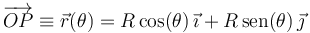 \overrightarrow{OP}\equiv\vec{r}(\theta)=R\,\mathrm{cos}(\theta)\,\vec{\imath}+R\,\mathrm{sen}(\theta)\,\vec{\jmath}
