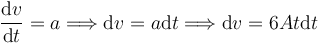 
\dfrac{\mathrm{d}v}{\mathrm{d}t} = a 
\Longrightarrow
\mathrm{d}v = a\mathrm{d}t
\Longrightarrow
\mathrm{d}v = 6At\mathrm{d}t
