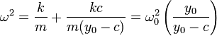 \omega^2 = \frac{k}{m} + \frac{kc}{m(y_0-c)} =\omega_0^2\left(\frac{y_0}{y_0-c}\right)