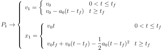 
P_1 \to
\left\{
\begin{array}{l}
v_1 =
\left\{
\begin{array}{ll}
 v_0 & 0<t\leq t_f\\
 v_0 - a_0(t-t_f)  & t\geq t_f
\end{array}
\right.
\\
\\
x_1 =
\left\{
\begin{array}{ll}
 v_0t & 0<t\leq t_f\\
\\
 v_0t_f + v_0(t-t_f) - \dfrac{1}{2}a_0(t-t_f)^2  & t\geq t_f
\end{array}
\right.
\end{array}
\right.
