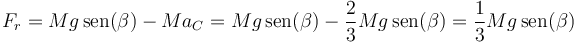 F_r = Mg\,\mathrm{sen}(\beta)-Ma_C = Mg\,\mathrm{sen}(\beta)-\frac{2}{3}Mg\,\mathrm{sen}(\beta) = \frac{1}{3}Mg\,\mathrm{sen}(\beta)