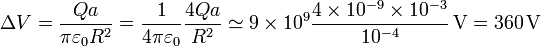 \Delta V=\frac{Q a}{\pi\varepsilon_0 R^2}=\frac{1}{4\pi\varepsilon_0} \frac{4 Q a}{R^2}\simeq 9\times 10^9 \frac{4\times 10^{-9}\times 10^{-3}}{10^{-4}}\,\mathrm{V}=360\,\mathrm{V}