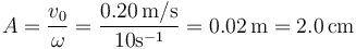 A=\frac{v_0}{\omega}=\frac{0.20\,\mathrm{m}/\mathrm{s}}{10 \mathrm{s}^{-1}}=0.02\,\mathrm{m}=2.0\,\mathrm{cm}