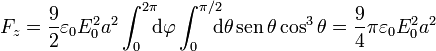 F_z =\frac{9}{2}\varepsilon_0 E_0^2 a^2 \int_0^{2\pi}\!\!\!\mathrm{d}\varphi
\int_0^{\pi/2}\!\!\!\! \mathrm{d}\theta\,\mathrm{sen}\,\theta\cos^3\theta
 = \frac{9}{4}\pi\varepsilon_0 E_0^2 a^2