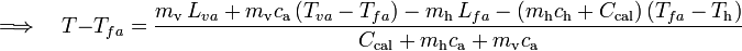 \Longrightarrow\quad T-T_{fa}=\frac{m_\mathrm{v}\!\ L_{va}+m_\mathrm{v}c_\mathrm{a}\!\ (T_{va}-T_{fa})-m_\mathrm{h}\!\ L_{fa}-(m_\mathrm{h}c_\mathrm{h}+C_\mathrm{cal})\!\ (T_{fa}-T_\mathrm{h})}{C_\mathrm{cal}+m_\mathrm{h}c_\mathrm{a}+m_\mathrm{v}c_\mathrm{a}}