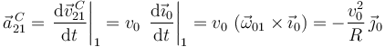 
\vec{a}^{\,C}_{21} = 
\left.\dfrac{\mathrm{d}\vec{v}^{\,C}_{21}}{\mathrm{d}t}\right|_1
=
v_0\,\left.\dfrac{\mathrm{d}\vec{\imath}_{0}}{\mathrm{d}t}\right|_1
=
v_0\,\left(\vec{\omega}_{01}\times\vec{\imath}_0\right)
=
-\dfrac{v_0^2}{R}\,\vec{\jmath}_0
