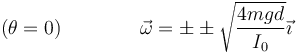 (\theta=0)\qquad\qquad \vec{\omega}=\pm \pm\sqrt{\frac{4mgd}{I_0}}\vec{\imath}