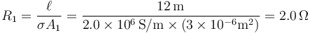 R_1=\frac{\ell}{\sigma A_1}=\frac{12\,\mathrm{m}}{2.0\times 10^6\,\mathrm{S}/\mathrm{m}\times(3\times 10^{-6}\mathrm{m}^2)}=2.0\,\Omega