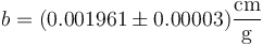 b = (0.001961 \pm 0.00003)\frac{\mathrm{cm}}{\mathrm{g}}