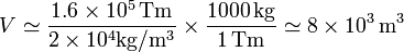 V \simeq \frac{1.6\times 10^5\,\mathrm{Tm}}{2\times 10^4\mathrm{kg}/\mathrm{m}^3}\times \frac{1000\,\mathrm{kg}}{1\,\mathrm{Tm}}\simeq 8\times 10^3\,\mathrm{m}^3