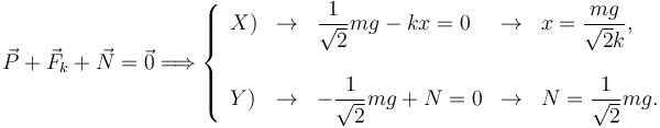 
\vec{P} + \vec{F}_k + \vec{N}=\vec{0}
\Longrightarrow
\left\{
\begin{array}{lclcl}
X) & \to & \dfrac{1}{\sqrt{2}}mg - kx = 0 & \to & x = \dfrac{mg}{\sqrt{2}k},\\
\\
Y) & \to & -\dfrac{1}{\sqrt{2}}mg + N = 0 & \to & N = \dfrac{1}{\sqrt{2}}mg.
\end{array}
\right.
