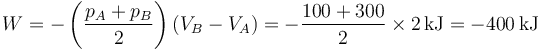 W=-\left(\frac{p_A+p_B}{2}\right)(V_B-V_A) = -\frac{100+300}{2}\times 2\,\mathrm{kJ}=-400\,\mathrm{kJ}