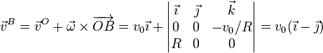 \vec{v}^B = \vec{v}^O +\vec{\omega}\times\overrightarrow{OB}=v_0\vec{\imath}+\left|\begin{matrix}\vec{\imath} & \vec{\jmath} & \vec{k} \\ 0 & 0 & -v_0/R \\ R & 0 & 0 \end{matrix}\right| = v_0(\vec{\imath}-\vec{\jmath})