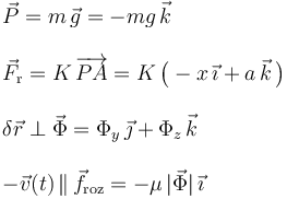 \begin{array}{l}\displaystyle\vec{P}=m\!\ \vec{g}=-mg\!\ \vec{k}\\ \\ \displaystyle\vec{F}_\mathrm{r}=K\!\ \overrightarrow{PA}=K\!\ \big(-x\!\ \vec{\imath}+a\!\ \vec{k}\!\ \big)\\ \\ \delta\vec{r}\perp\vec{\Phi}=\Phi_y\!\ \vec{\jmath}+\Phi_z\!\ \vec{k}\\ \\ -\vec{v}(t)\!\ \|\!\ \vec{f}_\mathrm{roz}=-\mu\!\ |\vec{\Phi}|\!\ \vec{\imath}\end{array}