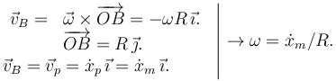 
\left.
\begin{array}{ll}
\begin{array}{ll}
\vec{v}_B = & \vec{\omega}\times\overrightarrow{OB} = -\omega R\,\vec{\imath}. \\
& \overrightarrow{OB} = R\,\vec{\jmath}.
\end{array}\\
\vec{v}_B = \vec{v}_p = \dot{x}_p\,\vec{\imath} = \dot{x}_m\,\vec{\imath}.
\end{array}
\right|
\to
\omega = \dot{x}_m/R.
