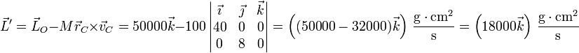 \vec{L}'=\vec{L}_O-M\vec{r}_C\times\vec{v}_C = 50000\vec{k}-100\left|\begin{matrix}\vec{\imath} & \vec{\jmath} & \vec{k} \\ 40 & 0 & 0 \\ 0 & 8 & 0 \end{matrix}\right|=\left((50000-32000)\vec{k}\right)\,\frac{\mathrm{g}\cdot\mathrm{cm}^2}{\mathrm{s}}= \left(18000\vec{k}\right)\,\frac{\mathrm{g}\cdot\mathrm{cm}^2}{\mathrm{s}}