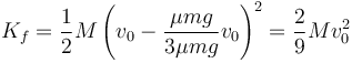 K_f = \frac{1}{2}M\left(v_0-\frac{\mu mg}{3\mu mg}v_0\right)^2 = \frac{2}{9}Mv_0^2