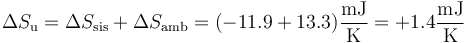 \Delta S_\mathrm{u}=\Delta S_\mathrm{sis}+\Delta S_\mathrm{amb}=(-11.9+13.3)\frac{\mathrm{mJ}}{\mathrm{K}} = +1.4\frac{\mathrm{mJ}}{\mathrm{K}}