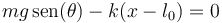 
mg\,\mathrm{sen}(\theta)-k(x-l_0)=0
