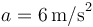 a=6\,\mathrm{m/s}^2\,