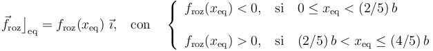 \vec{f}_\mathrm{roz}\big\rfloor_\mathrm{eq}=f_\mathrm{roz} (x_\mathrm{eq})\ \vec{\imath} \mathrm{,}\quad\mathrm{con}\quad\left\{\begin{array}{l} \displaystyle f_\mathrm{roz}(x_\mathrm{eq})< 0\mathrm{,} \quad\mathrm{si}\quad 0\leq x_\mathrm{eq}< (2/5)\!\ b\\ \\ \displaystyle f_\mathrm{roz}(x_\mathrm{eq}) >0\mathrm{,}\quad\mathrm{si}\quad (2/5)\!\ b< x_\mathrm{eq}\leq (4/5)\!\ b \end{array}\right.