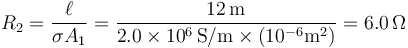 R_2=\frac{\ell}{\sigma A_1}=\frac{12\,\mathrm{m}}{2.0\times 10^6\,\mathrm{S}/\mathrm{m}\times(10^{-6}\mathrm{m}^2)}=6.0\,\Omega