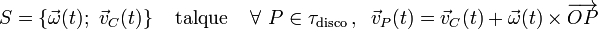 S=\{\vec{\omega}(t);\ \vec{v}_C(t)\}\quad\,\mathrm{tal que}\,\quad \forall\ P\in\tau_{\mathrm{disco}}\,\mathrm{,}\,\;\; \vec{v}_P(t)=\vec{v}_C(t)+\vec{\omega}(t)\times\overrightarrow{OP}