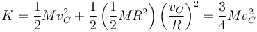 K = \frac{1}{2}Mv_C^2 + \frac{1}{2}\left(\frac{1}{2}MR^2\right)\left(\frac{v_C}{R}\right)^2 = \frac{3}{4}Mv_C^2