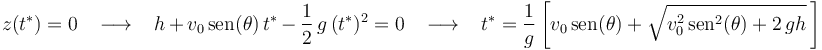 
z(t^*)=0\,\,\,\,\,\longrightarrow\,\,\,\,\,
h\,+\,v_0\,\mathrm{sen}(\theta)\,t^*\,-\,\displaystyle\frac{1}{2}\,g\,(t^*)^2=0\,\,\,\,\,\longrightarrow\,\,\,\,\,
t^*=\displaystyle\frac{1}{g}\left[v_0\,\mathrm{sen}(\theta)+\sqrt{v_0^2\,\mathrm{sen}^2(\theta)+2\,gh}\,\right]
