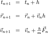 \begin{array}{rcl}
t_{n+1} & = & t_n + h \\ && \\
\displaystyle \vec{r}_{n+1} & = & \vec{r}_n + \vec{v}_n h\\ && \\
\displaystyle \vec{v}_{n+1} & = & \vec{v}_n + \frac{h}{m}\vec{F}_n
\end{array}