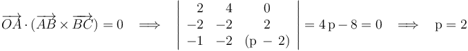 
\overrightarrow{OA}\,\cdot\,(\overrightarrow{AB}\,\times\,\overrightarrow{BC})= 0\,\,\,\,\,\Longrightarrow\,\,\,\,\,\left|\begin{array}{rrc} 2 & 4 & 0 \\ -2 & -2 & 2 \\ -1 & -2 & (\mathrm{p}\,-\,2) \end{array}\right|=4\,\mathrm{p}\,-\,8= 0\,\,\,\,\,\Longrightarrow\,\,\,\,\,\mathrm{p}=2
